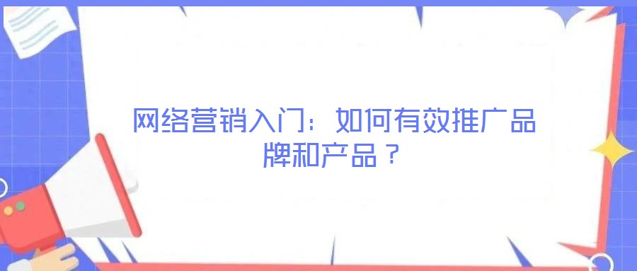 網(wǎng)絡(luò)營(yíng)銷(xiāo)入門(mén)：如何有效推廣品牌和產(chǎn)品？