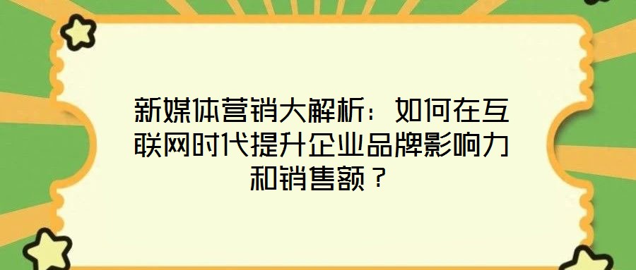 新媒體營銷大解析：如何在互聯(lián)網(wǎng)時代提升企業(yè)品牌影響力和銷售額？