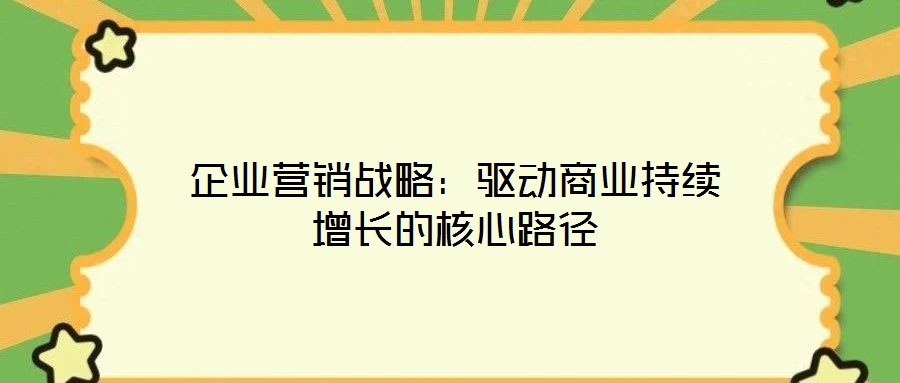 企業(yè)營銷戰(zhàn)略：驅(qū)動商業(yè)持續(xù)增長的核心路徑