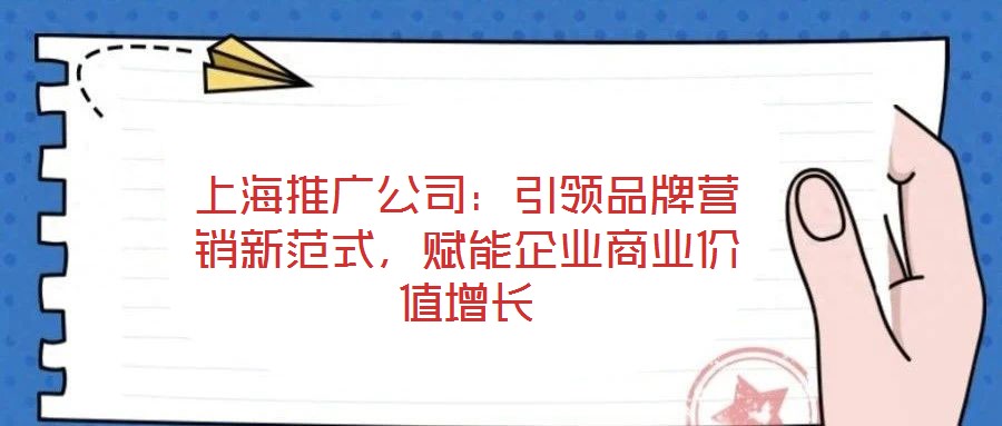 上海推廣公司：引領(lǐng)品牌營銷新范式，賦能企業(yè)商業(yè)價(jià)值增長