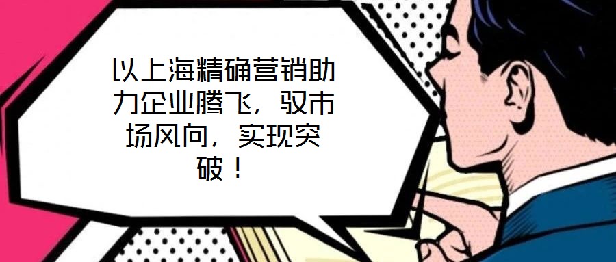 以上海精確營銷助力企業(yè)騰飛，馭市場風向，實現(xiàn)突破！