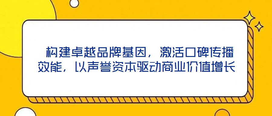  構(gòu)建卓越品牌基因，激活口碑傳播效能，以聲譽(yù)資本驅(qū)動(dòng)商業(yè)價(jià)值增長(zhǎng)