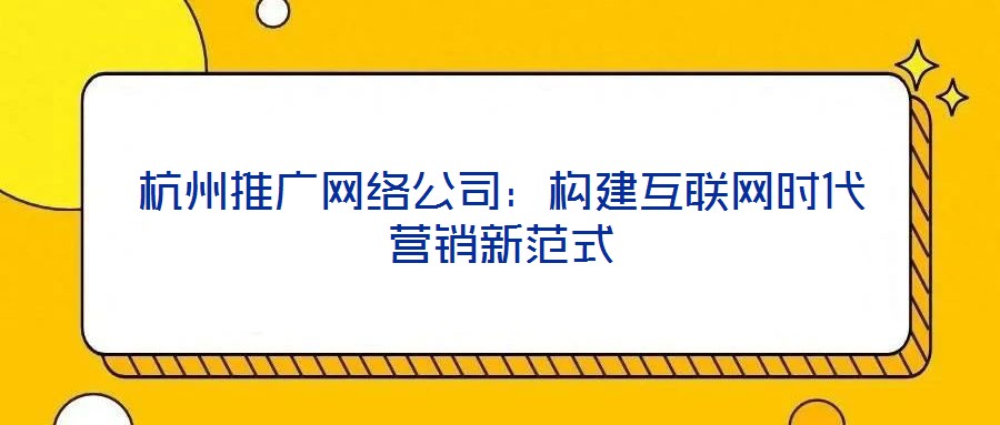 杭州推廣網(wǎng)絡(luò)公司：構(gòu)建互聯(lián)網(wǎng)時代營銷新范式