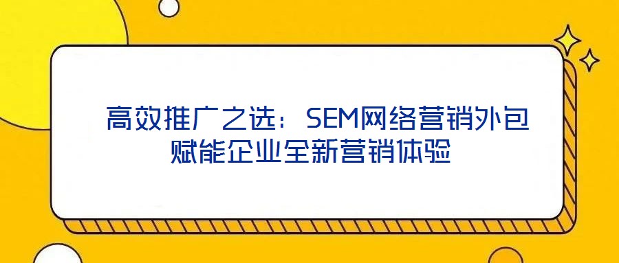 高效推廣之選：SEM網(wǎng)絡(luò)營(yíng)銷外包賦能企業(yè)全新營(yíng)銷體驗(yàn)