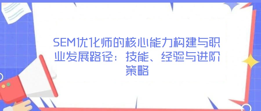 SEM優(yōu)化師的核心能力構建與職業(yè)發(fā)展路徑：技能、經驗與進階策略