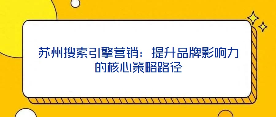蘇州搜索引擎營(yíng)銷：提升品牌影響力的核心策略路徑