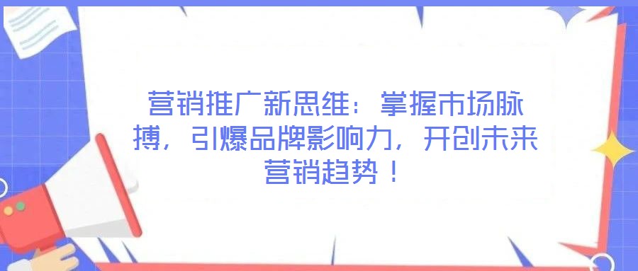 營銷推廣新思維：掌握市場脈搏，引爆品牌影響力，開創(chuàng)未來營銷趨勢！