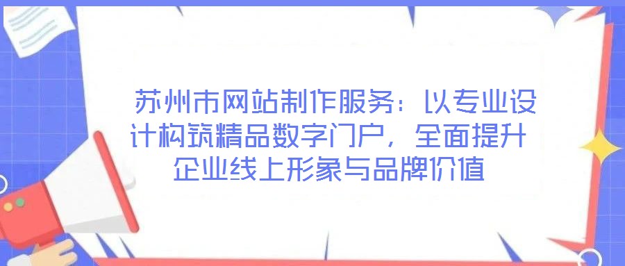  蘇州市網(wǎng)站制作服務(wù)：以專業(yè)設(shè)計構(gòu)筑精品數(shù)字門戶，全面提升企業(yè)線上形象與品牌價值