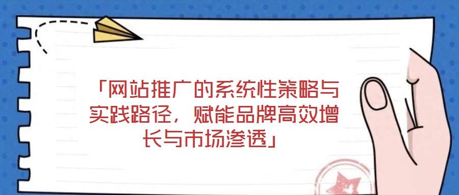 「網(wǎng)站推廣的系統(tǒng)性策略與實(shí)踐路徑，賦能品牌高效增長(zhǎng)與市場(chǎng)滲透」