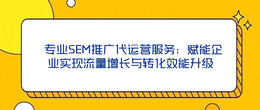  專業(yè)SEM推廣代運(yùn)營服務(wù)：賦能企業(yè)實(shí)現(xiàn)流量增長與轉(zhuǎn)化效能升級