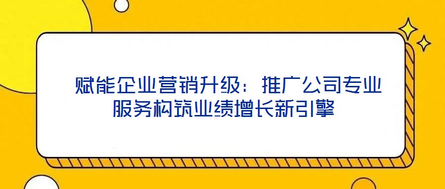  賦能企業(yè)營(yíng)銷(xiāo)升級(jí)：推廣公司專(zhuān)業(yè)服務(wù)構(gòu)筑業(yè)績(jī)?cè)鲩L(zhǎng)新引擎