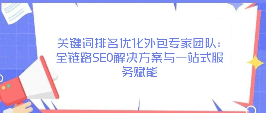  關(guān)鍵詞排名優(yōu)化外包專家團(tuán)隊：全鏈路SEO解決方案與一站式服務(wù)賦能