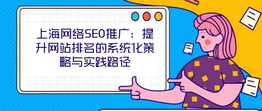 上海網(wǎng)絡(luò)SEO推廣：提升網(wǎng)站排名的系統(tǒng)化策略與實(shí)踐路徑