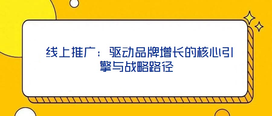  線上推廣：驅動品牌增長的核心引擎與戰(zhàn)略路徑