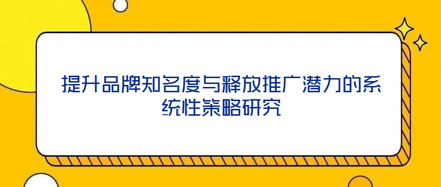 提升品牌知名度與釋放推廣潛力的系統(tǒng)性策略研究