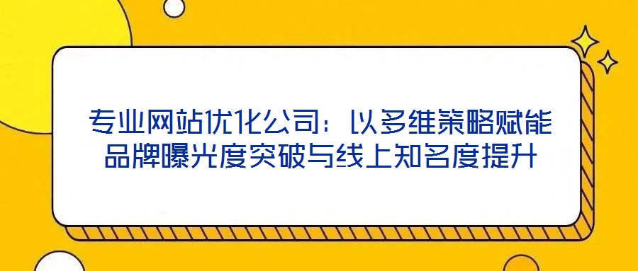專業(yè)網(wǎng)站優(yōu)化公司：以多維策略賦能品牌曝光度突破與線上知名度提升