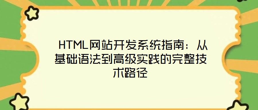  HTML網(wǎng)站開發(fā)系統(tǒng)指南：從基礎(chǔ)語(yǔ)法到高級(jí)實(shí)踐的完整技術(shù)路徑