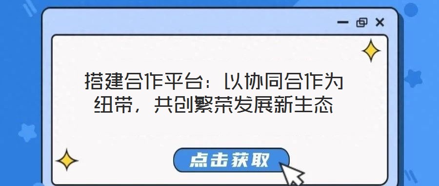 搭建合作平臺(tái)：以協(xié)同合作為紐帶，共創(chuàng)繁榮發(fā)展新生態(tài)