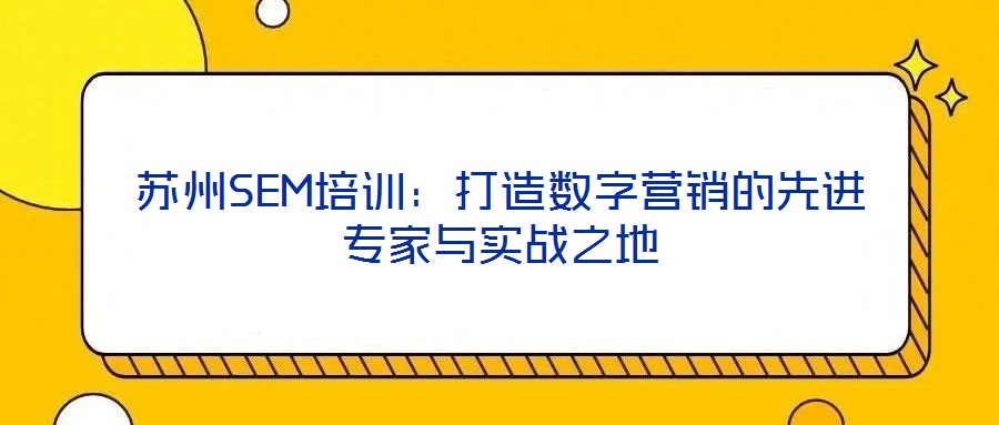 蘇州SEM培訓(xùn)：打造數(shù)字營銷的先進專家與實戰(zhàn)之地