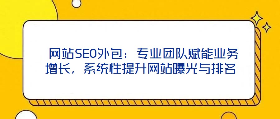  網(wǎng)站SEO外包：專業(yè)團(tuán)隊(duì)賦能業(yè)務(wù)增長(zhǎng)，系統(tǒng)性提升網(wǎng)站曝光與排名