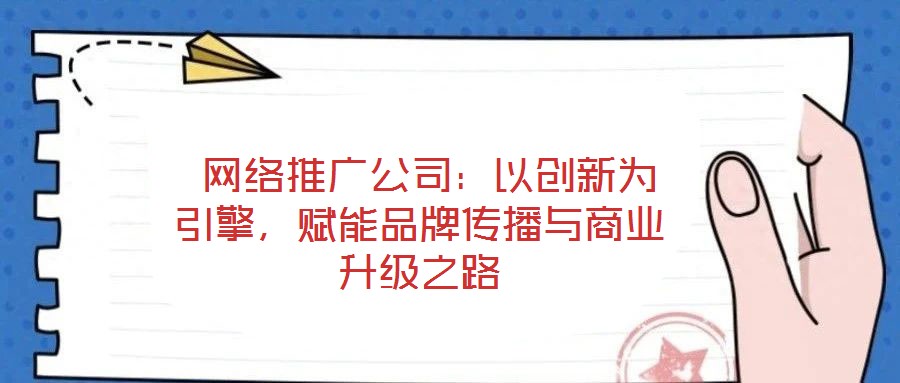  網(wǎng)絡推廣公司：以創(chuàng)新為引擎，賦能品牌傳播與商業(yè)升級之路