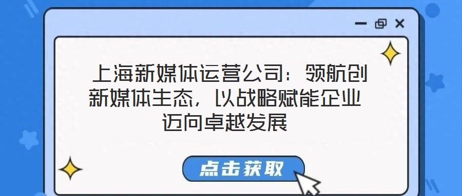  上海新媒體運營公司：領航創(chuàng)新媒體生態(tài)，以戰(zhàn)略賦能企業(yè)邁向卓越發(fā)展