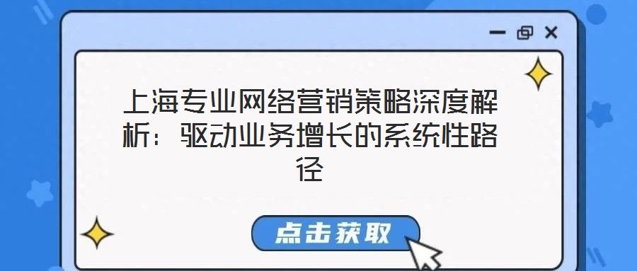 上海專業(yè)網(wǎng)絡(luò)營銷策略深度解析：驅(qū)動業(yè)務(wù)增長的系統(tǒng)性路徑