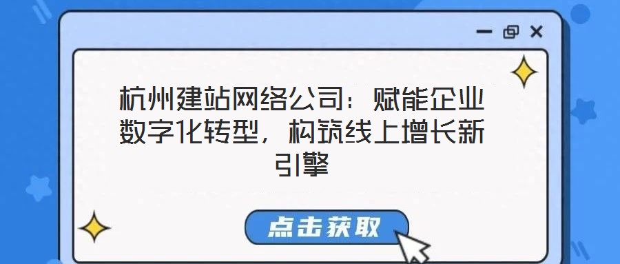 杭州建站網(wǎng)絡(luò)公司：賦能企業(yè)數(shù)字化轉(zhuǎn)型，構(gòu)筑線上增長(zhǎng)新引擎