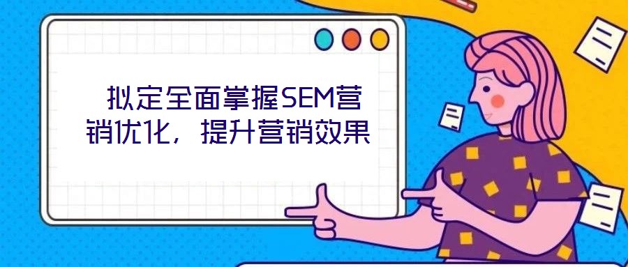  擬定全面掌握SEM營銷優(yōu)化，提升營銷效果