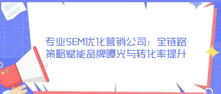 專(zhuān)業(yè)SEM優(yōu)化營(yíng)銷(xiāo)公司：全鏈路策略賦能品牌曝光與轉(zhuǎn)化率提升