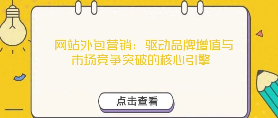  網(wǎng)站外包營銷：驅(qū)動品牌增值與市場競爭突破的核心引擎