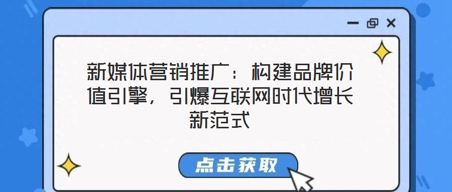 新媒體營銷推廣：構(gòu)建品牌價(jià)值引擎，引爆互聯(lián)網(wǎng)時(shí)代增長新范式