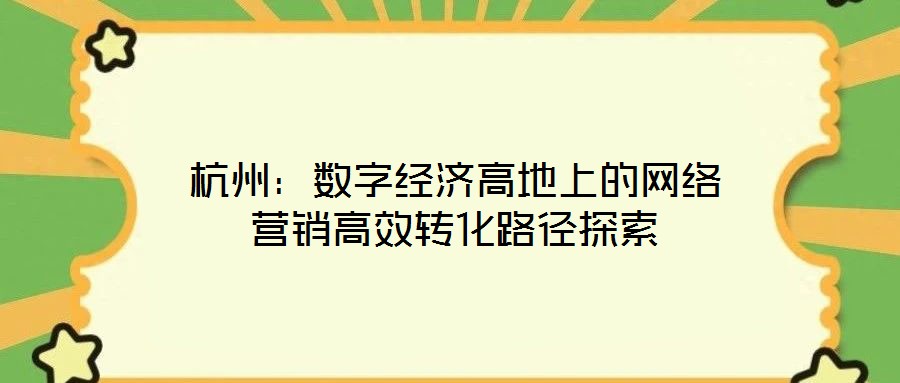 杭州：數(shù)字經(jīng)濟高地上的網(wǎng)絡(luò)營銷高效轉(zhuǎn)化路徑探索