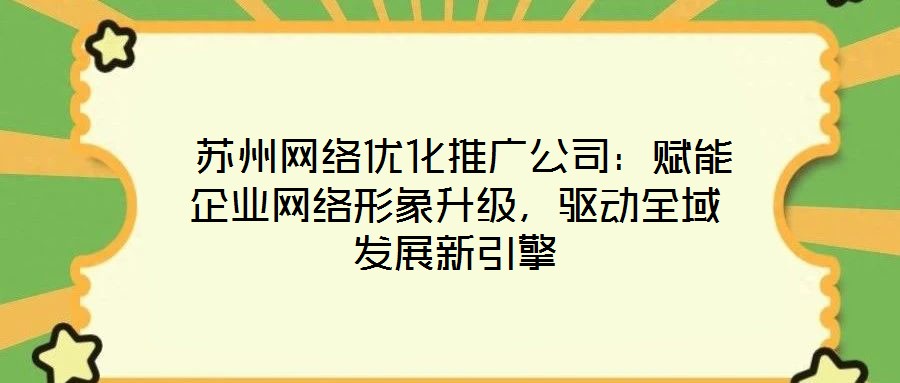  蘇州網(wǎng)絡(luò)優(yōu)化推廣公司：賦能企業(yè)網(wǎng)絡(luò)形象升級，驅(qū)動全域發(fā)展新引擎