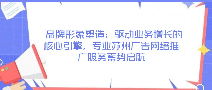  品牌形象塑造：驅(qū)動(dòng)業(yè)務(wù)增長(zhǎng)的核心引擎，專業(yè)蘇州廣告網(wǎng)絡(luò)推廣服務(wù)蓄勢(shì)啟航