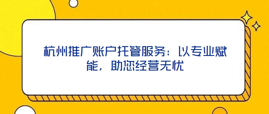 杭州推廣賬戶托管服務(wù)：以專業(yè)賦能，助您經(jīng)營無憂