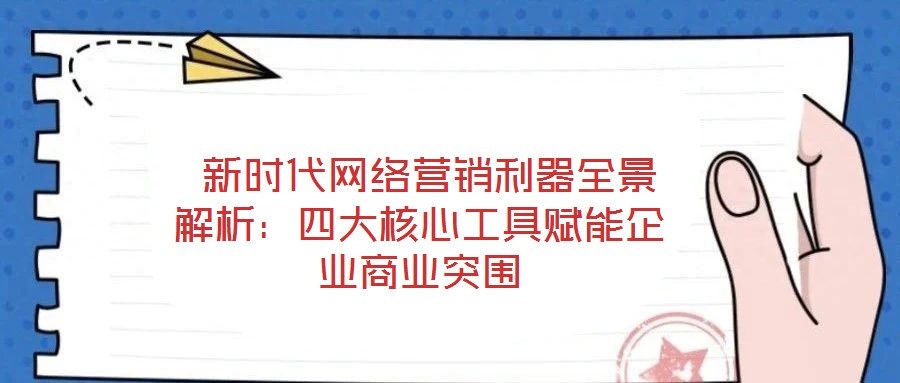  新時(shí)代網(wǎng)絡(luò)營(yíng)銷利器全景解析：四大核心工具賦能企業(yè)商業(yè)突圍