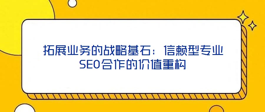 拓展業(yè)務(wù)的戰(zhàn)略基石：信賴(lài)型專(zhuān)業(yè)SEO合作的價(jià)值重構(gòu)