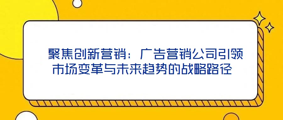  聚焦創(chuàng)新營(yíng)銷：廣告營(yíng)銷公司引領(lǐng)市場(chǎng)變革與未來趨勢(shì)的戰(zhàn)略路徑