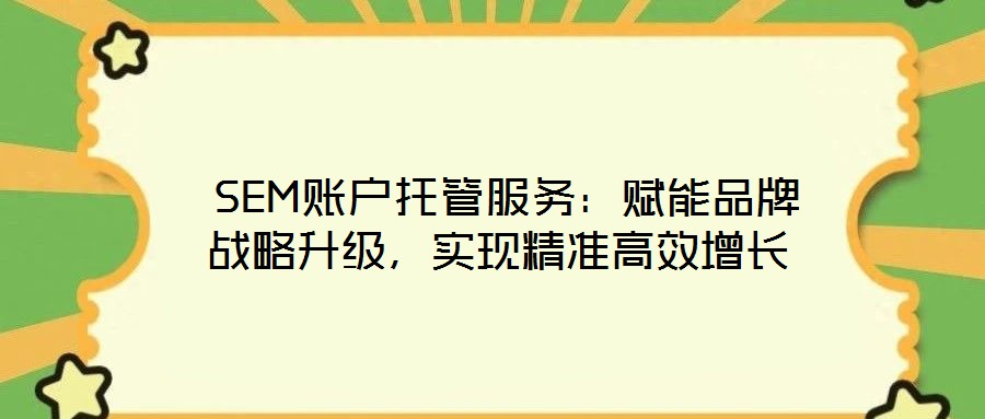  SEM賬戶托管服務(wù)：賦能品牌戰(zhàn)略升級，實(shí)現(xiàn)精準(zhǔn)高效增長