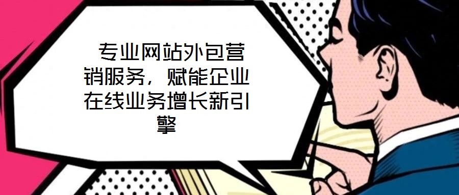  專業(yè)網(wǎng)站外包營(yíng)銷服務(wù)，賦能企業(yè)在線業(yè)務(wù)增長(zhǎng)新引擎
