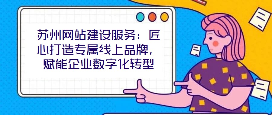 蘇州網站建設服務：匠心打造專屬線上品牌，賦能企業(yè)數字化轉型