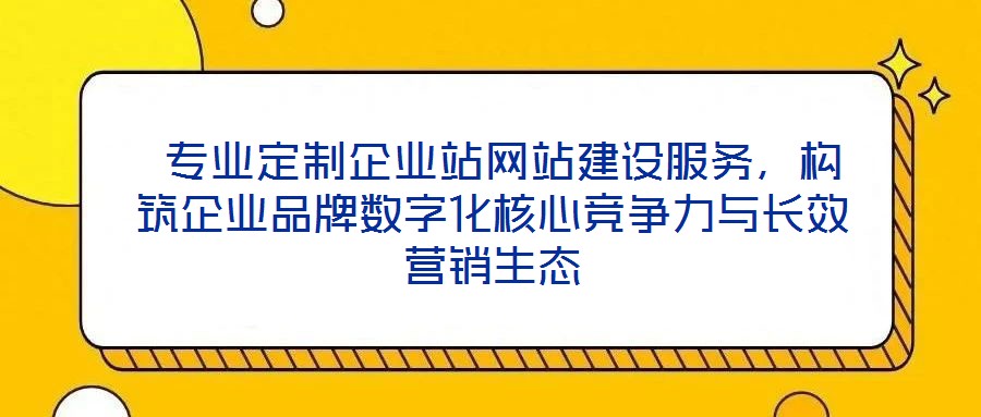  專業(yè)定制企業(yè)站網(wǎng)站建設(shè)服務(wù)，構(gòu)筑企業(yè)品牌數(shù)字化核心競(jìng)爭(zhēng)力與長(zhǎng)效營銷生態(tài)