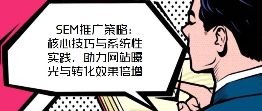  SEM推廣策略：核心技巧與系統(tǒng)性實(shí)踐，助力網(wǎng)站曝光與轉(zhuǎn)化效果倍增