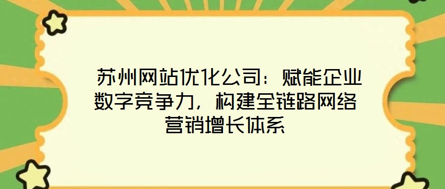  蘇州網(wǎng)站優(yōu)化公司：賦能企業(yè)數(shù)字競爭力，構(gòu)建全鏈路網(wǎng)絡(luò)營銷增長體系