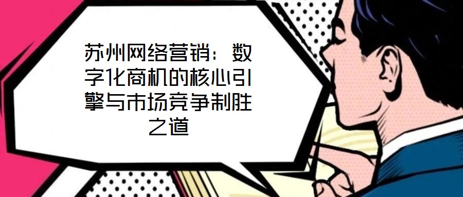 蘇州網(wǎng)絡(luò)營銷：數(shù)字化商機的核心引擎與市場競爭制勝之道