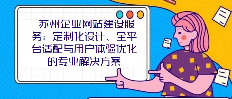  蘇州企業(yè)網(wǎng)站建設服務：定制化設計、全平臺適配與用戶體驗優(yōu)化的專業(yè)解決方案
