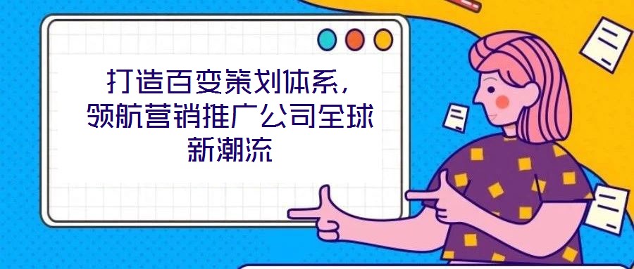  打造百變策劃體系，領(lǐng)航營銷推廣公司全球新潮流