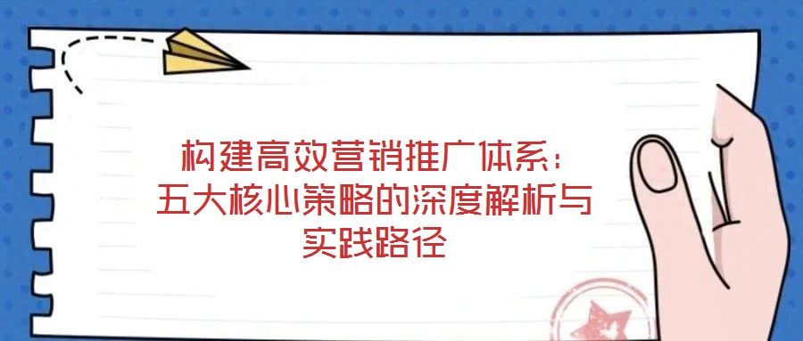  構(gòu)建高效營銷推廣體系：五大核心策略的深度解析與實(shí)踐路徑