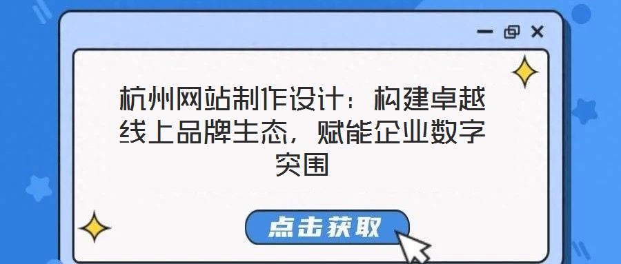 杭州網(wǎng)站制作設(shè)計：構(gòu)建卓越線上品牌生態(tài)，賦能企業(yè)數(shù)字突圍